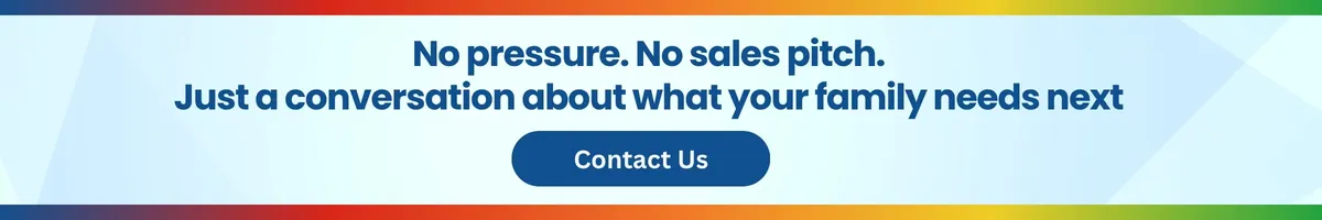 No pressure. No sales pitch. Just a conversation about what your family needs next.